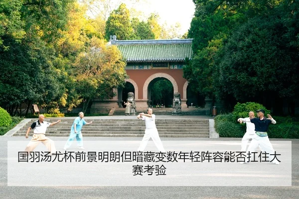 国羽汤尤杯前景明朗但暗藏变数年轻阵容能否扛住大赛考验